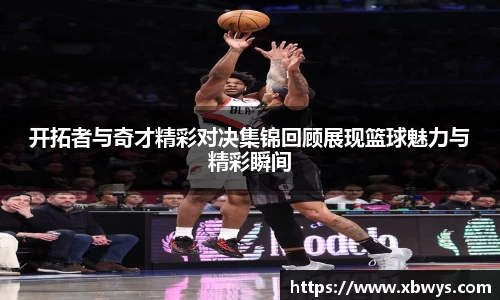 开拓者与奇才精彩对决集锦回顾展现篮球魅力与精彩瞬间
